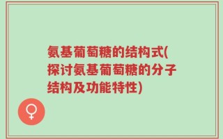 氨基葡萄糖的结构式(探讨氨基葡萄糖的分子结构及功能特性)