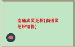 南通卖灵芝粉(南通灵芝粉销售)
