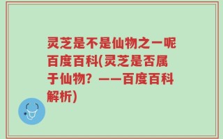 灵芝是不是仙物之一呢百度百科(灵芝是否属于仙物？——百度百科解析)