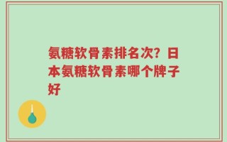 氨糖软骨素排名次？日本氨糖软骨素哪个牌子好