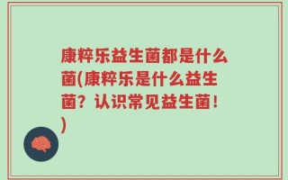 康粹乐益生菌都是什么菌(康粹乐是什么益生菌？认识常见益生菌！)