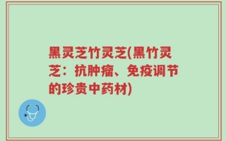 黑灵芝竹灵芝(黑竹灵芝：抗肿瘤、免疫调节的珍贵中药材)