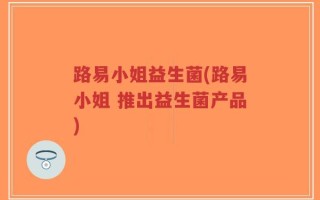 路易小姐益生菌(路易小姐 推出益生菌产品)