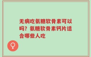 无病吃氨糖软骨素可以吗？氨糖软骨素钙片适合哪些人吃