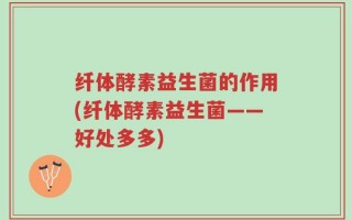 纤体酵素益生菌的作用(纤体酵素益生菌——好处多多)