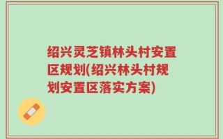 绍兴灵芝镇林头村安置区规划(绍兴林头村规划安置区落实方案)