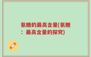 氨糖的最高含量(氨糖：最高含量的探究)