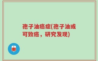 孢子油癌症(孢子油或可致癌，研究发现)