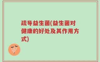 疏导益生菌(益生菌对健康的好处及其作用方式)