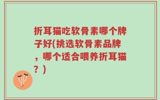 折耳猫吃软骨素哪个牌子好(挑选软骨素品牌，哪个适合喂养折耳猫？)