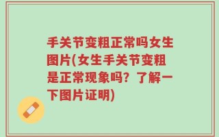 手关节变粗正常吗女生图片(女生手关节变粗是正常现象吗？了解一下图片证明)