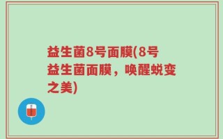 益生菌8号面膜(8号益生菌面膜，唤醒蜕变之美)