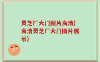 灵芝厂大门图片高清(高清灵芝厂大门图片展示)