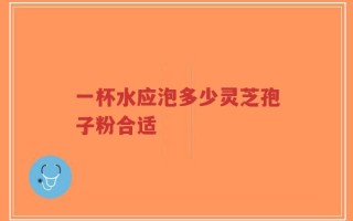 一杯水应泡多少灵芝孢子粉合适