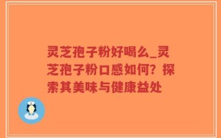 灵芝孢子粉好喝么_灵芝孢子粉口感如何？探索其美味与健康益处