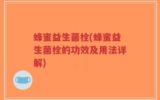 蜂蜜益生菌栓(蜂蜜益生菌栓的功效及用法详解)