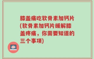 膝盖痛吃软骨素加钙片(软骨素加钙片缓解膝盖疼痛，你需要知道的三个事项)