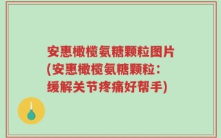 安惠橄榄氨糖颗粒图片(安惠橄榄氨糖颗粒：缓解关节疼痛好帮手)
