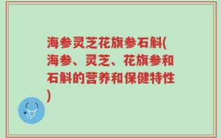 海参灵芝花旗参石斛(海参、灵芝、花旗参和石斛的营养和保健特性)