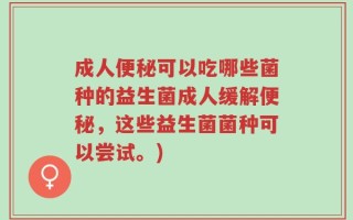 成人便秘可以吃哪些菌种的益生菌成人缓解便秘，这些益生菌菌种可以尝试。)