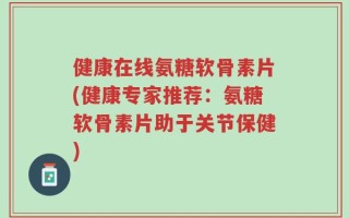 健康在线氨糖软骨素片(健康专家推荐：氨糖软骨素片助于关节保健)