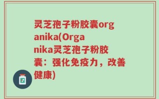 灵芝孢子粉胶囊organika(Organika灵芝孢子粉胶囊：强化免疫力，改善健康)