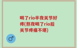 喝了rio半夜关节好疼(熬夜喝了rio后关节疼痛不堪)
