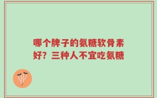 哪个牌子的氨糖软骨素好？三种人不宜吃氨糖