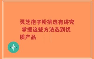 灵芝孢子粉挑选有讲究 掌握这些方法选到优质产品