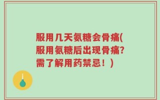 服用几天氨糖会骨痛(服用氨糖后出现骨痛？需了解用药禁忌！)