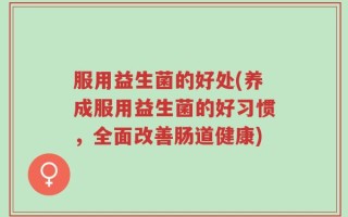 服用益生菌的好处(养成服用益生菌的好习惯，全面改善肠道健康)