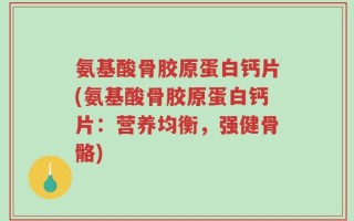 氨基酸骨胶原蛋白钙片(氨基酸骨胶原蛋白钙片：营养均衡，强健骨骼)