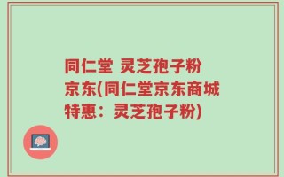 同仁堂 灵芝孢子粉 京东(同仁堂京东商城特惠：灵芝孢子粉)