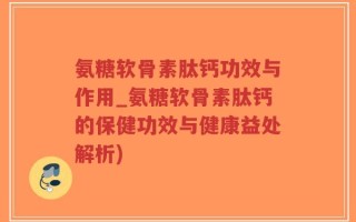 氨糖软骨素肽钙功效与作用_氨糖软骨素肽钙的保健功效与健康益处解析)