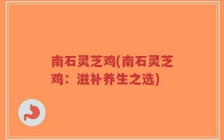 南石灵芝鸡(南石灵芝鸡：滋补养生之选)