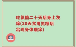 吃氨糖二十天后身上发痒(20天食用氨糖后出现身体瘙痒)
