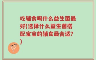 吃辅食喝什么益生菌最好(选择什么益生菌搭配宝宝的辅食最合适？)
