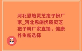 河北恩施灵芝孢子粉厂家_河北恩施优质灵芝孢子粉厂家直销，健康养生新选择