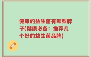 健康的益生菌有哪些牌子(健康必备：推荐几个好的益生菌品牌)