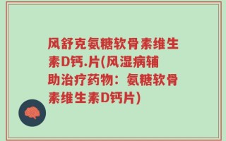 风舒克氨糖软骨素维生素D钙.片(风湿病辅助治疗药物：氨糖软骨素维生素D钙片)