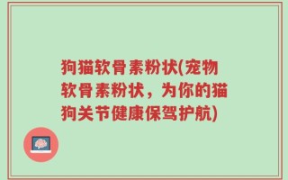 狗猫软骨素粉状(宠物软骨素粉状，为你的猫狗关节健康保驾护航)