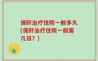 保肝治疗住院一般多久(保肝治疗住院一般需几日？)