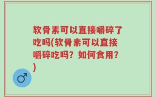 软骨素可以直接嚼碎了吃吗(软骨素可以直接嚼碎吃吗？如何食用？)