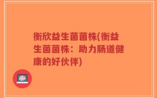 衡欣益生菌菌株(衡益生菌菌株：助力肠道健康的好伙伴)