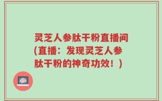 灵芝人参肽干粉直播间(直播：发现灵芝人参肽干粉的神奇功效！)
