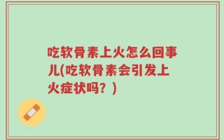 吃软骨素上火怎么回事儿(吃软骨素会引发上火症状吗？)