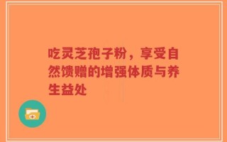 吃灵芝孢子粉，享受自然馈赠的增强体质与养生益处