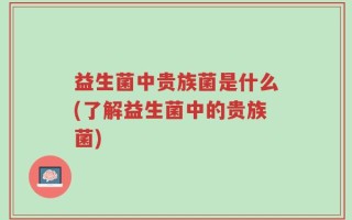 益生菌中贵族菌是什么(了解益生菌中的贵族菌)