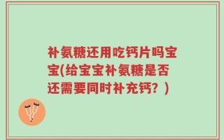 补氨糖还用吃钙片吗宝宝(给宝宝补氨糖是否还需要同时补充钙？)