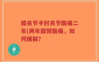 膝关节手肘关节酸痛二年(两年膝臂酸痛，如何缓解？
